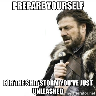 Name:  prepare-yourself-for-the-shit-storm-youve-just-unleashed.jpg
Views: 471
Size:  87.2 KB