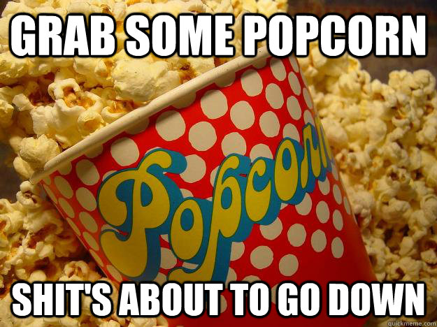 Name:  grab-some-popcorn-shits-about-to-go-down-meme.jpg
Views: 585
Size:  104.0 KB