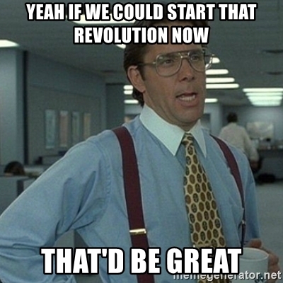 Name:  yeah-if-we-could-start-that-revolution-now-thatd-be-great.jpg
Views: 282
Size:  114.7 KB